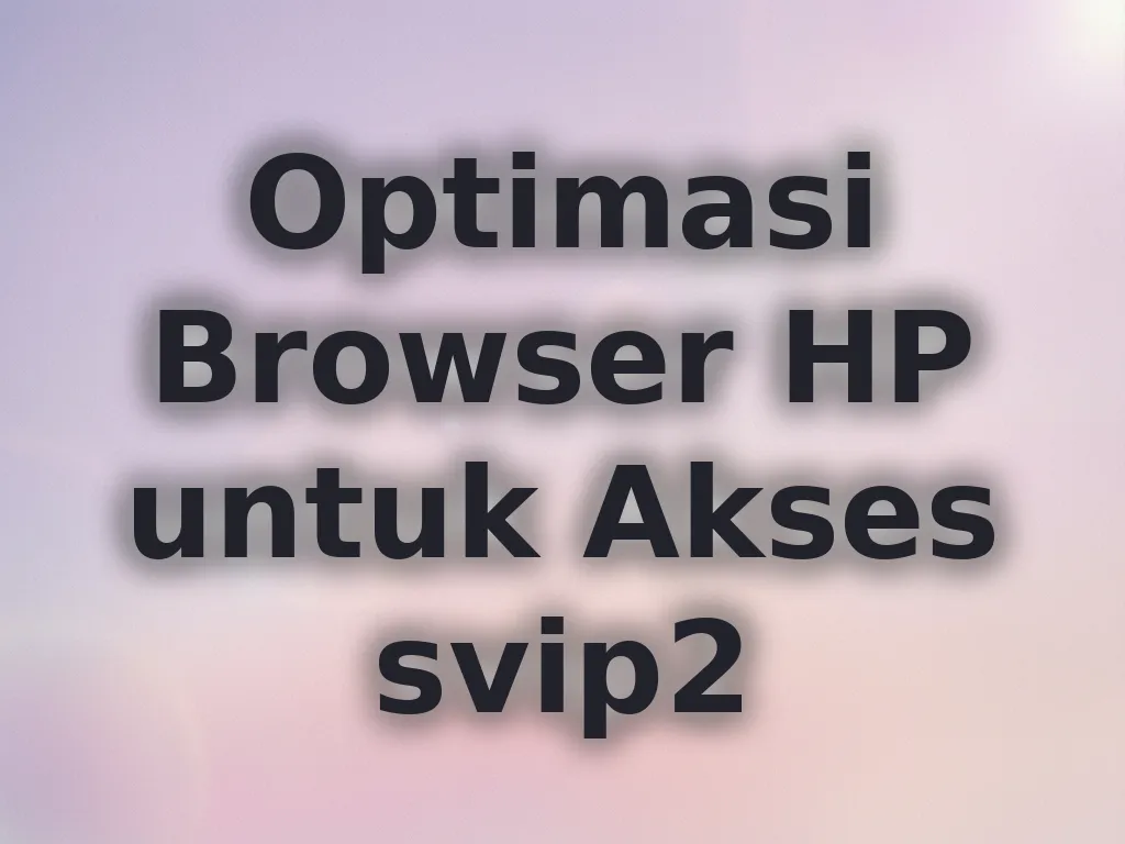Optimasi Browser HP untuk Akses svip2